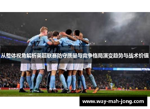 从整体视角解析英超联赛防守质量与竞争格局演变趋势与战术价值 从整体视角解析英超联赛防守质量与竞争格局演变趋势与战术价值