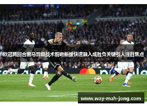 欧冠两回合黑马晋级战术前瞻新援快速融入成胜负关键引人注目焦点