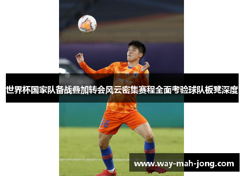 世界杯国家队备战叠加转会风云密集赛程全面考验球队板凳深度 世界杯国家队备战叠加转会风云密集赛程全面考验球队板凳深度