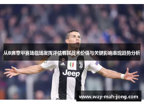 从B席意甲赛场临场发挥评估看其战术价值与关键影响表现趋势分析 从B席意甲赛场临场发挥评估看其战术价值与关键影响表现趋势分析