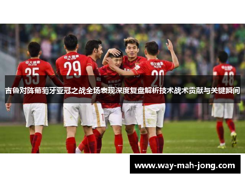 吉鲁对阵葡萄牙亚冠之战全场表现深度复盘解析技术战术贡献与关键瞬间
