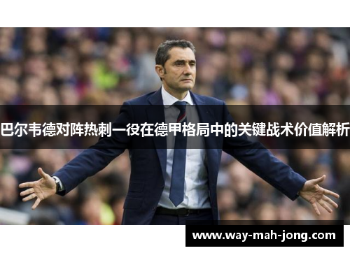 巴尔韦德对阵热刺一役在德甲格局中的关键战术价值解析 巴尔韦德对阵热刺一役在德甲格局中的关键战术价值解析