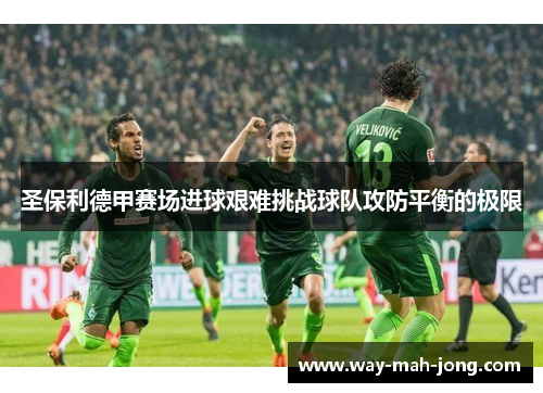 圣保利德甲赛场进球艰难挑战球队攻防平衡的极限 圣保利德甲赛场进球艰难挑战球队攻防平衡的极限