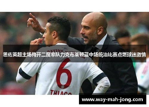 恩佐英超主场梅开二度率队力克布莱顿蓝中场统治比赛点燃球迷激情