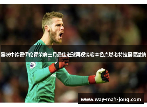 曼联中锋霍伊伦德荣膺三月最佳进球再现锋霸本色点燃老特拉福德激情
