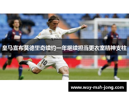 皇马宣布莫德里奇续约一年继续担当更衣室精神支柱