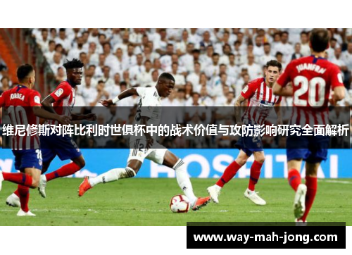 维尼修斯对阵比利时世俱杯中的战术价值与攻防影响研究全面解析