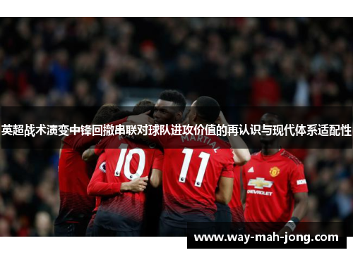 英超战术演变中锋回撤串联对球队进攻价值的再认识与现代体系适配性