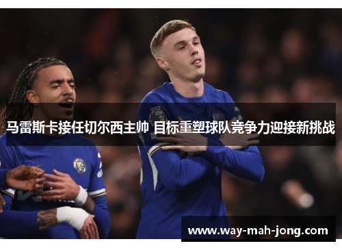 马雷斯卡接任切尔西主帅 目标重塑球队竞争力迎接新挑战