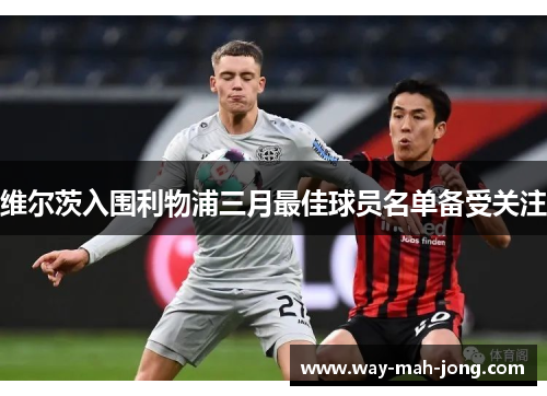 维尔茨入围利物浦三月最佳球员名单备受关注 维尔茨入围利物浦三月最佳球员名单备受关注