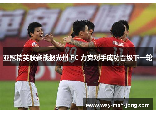 亚冠精英联赛战报光州 FC 力克对手成功晋级下一轮 亚冠精英联赛战报光州 FC 力克对手成功晋级下一轮