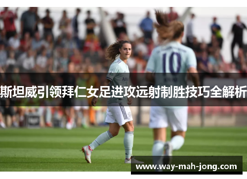 斯坦威引领拜仁女足进攻远射制胜技巧全解析 斯坦威引领拜仁女足进攻远射制胜技巧全解析