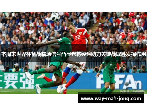 本周末世界杯备战临场信号凸显老将经验助力关键战取胜发挥作用 本周末世界杯备战临场信号凸显老将经验助力关键战取胜发挥作用